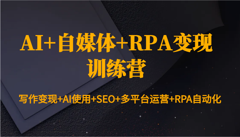 AI+自媒体+RPA变现训练营:写作变现+AI使用+SEO+多平台运营+RPA自动化-瀚宇网创