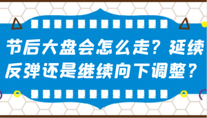 某公众号付费文章:节后大盘会怎么走?延续反弹还是继续向下调整?-瀚宇网创