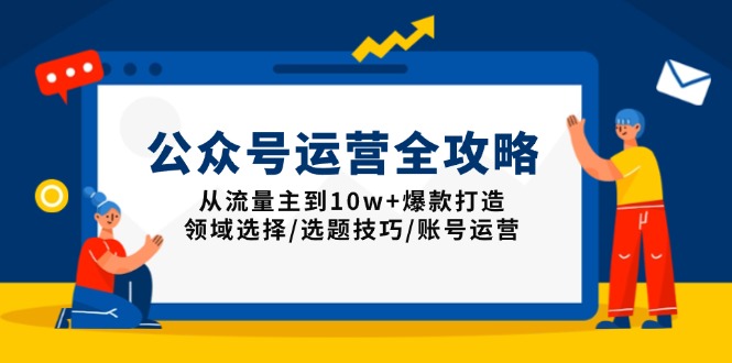 公众号运营全攻略：从流量主到10w+爆款打造，领域选择/选题技巧/账号运营-瀚宇网创