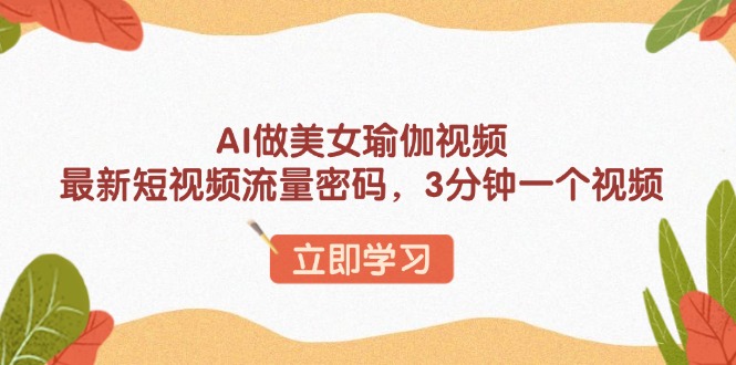 AI做美女瑜伽视频，最新短视频流量密码，3分钟一个视频-瀚宇网创