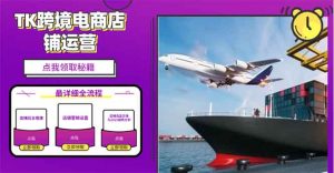 2025TK跨境电商选品趋势0到1店铺搭建最全实操讲解，轻松在家把货卖出国-瀚宇网创