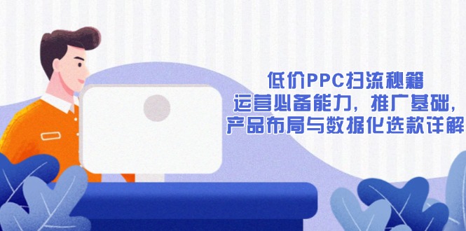 低价PPC扫流秘籍：运营必备能力, 推广基础, 产品布局与数据化选款详解-瀚宇网创