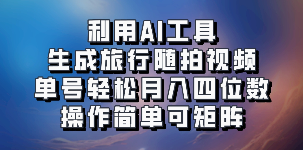 利用AI工具生成旅行随拍视频，单号轻松月入四位数，操作简单可矩阵-瀚宇网创