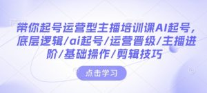 带你起号运营型主播培训课AI起号,底层逻辑/ai起号/运营晋级/主播进阶/基础操作/剪辑技巧-瀚宇网创