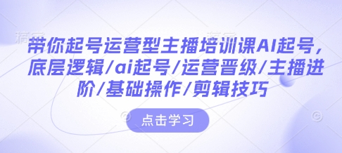 带你起号运营型主播培训课AI起号,底层逻辑/ai起号/运营晋级/主播进阶/基础操作/剪辑技巧-瀚宇网创