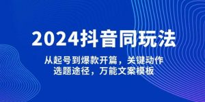 2024抖音同玩法，从起号到爆款开篇，关键动作，选题途径，万能文案模板-瀚宇网创