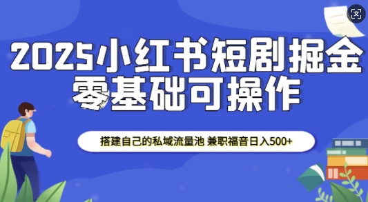 2025小红书短剧掘金,搭建自己的私域流量池,兼职福音日入5张-瀚宇网创