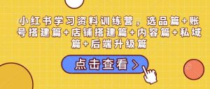 小红书学习资料训练营，选品篇+账号搭建篇+店铺搭建篇+内容篇+私域篇+后端升级篇-瀚宇网创