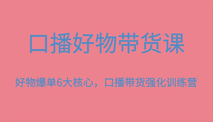 口播好物带货课，好物爆单6大核心，口播带货强化训练营-瀚宇网创