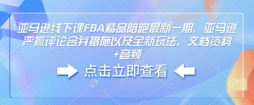 亚马逊线下课FBA精品陪跑最新一期，亚马逊严抓评论合并措施以及全新玩法，文档资料+音频-瀚宇网创