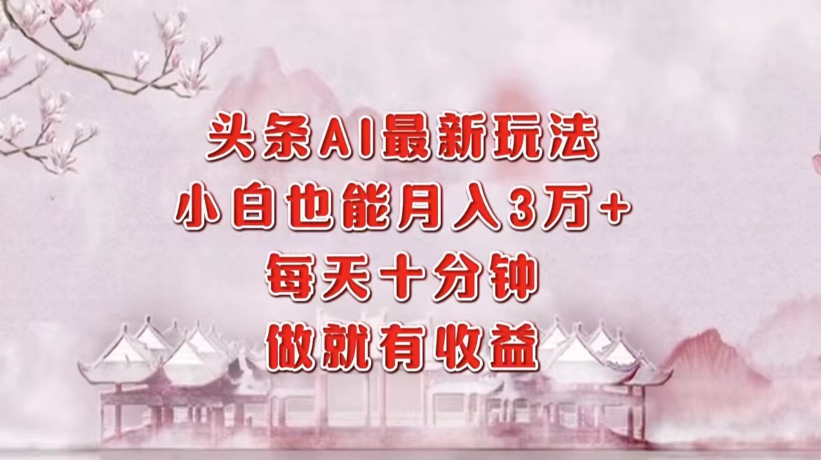 头条AI最新玩法，小白轻松月入三万＋，每天十分钟，做就有收益-瀚宇网创