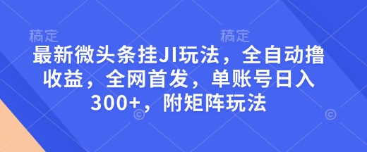 最新微头条挂JI玩法，全自动撸收益，全网首发，单账号日入300+，附矩阵玩法【揭秘】-瀚宇网创