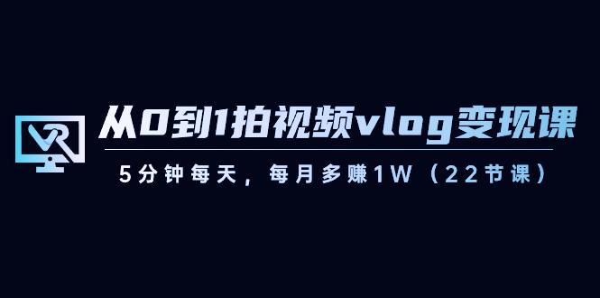 从0到1拍视频vlog变现课,5分钟每天,每月多赚1W(22节课)-瀚宇网创