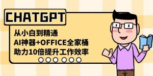 CHATGPT从小白到精通,助力10倍提升工作效率,AI神器+OFFICE全家桶-瀚宇网创