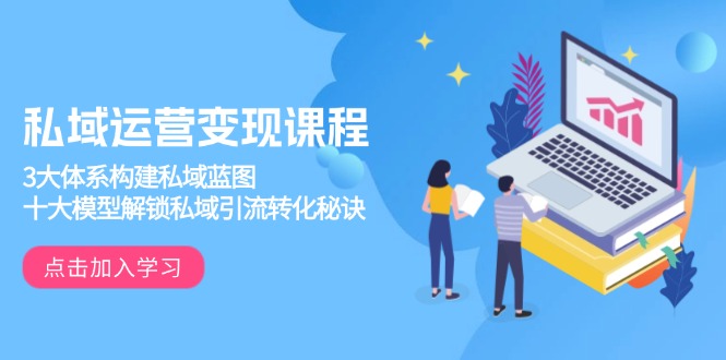 私域运营变现课程，3大体系构建私域蓝图，十大模型解锁私域引流转化秘诀-瀚宇网创