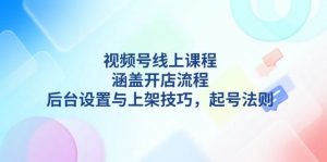 视频号线上课程详解,涵盖开店流程,后台设置与上架技巧,起号法则-瀚宇网创