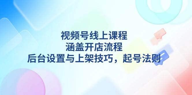 视频号线上课程详解,涵盖开店流程,后台设置与上架技巧,起号法则-瀚宇网创