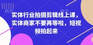 实体行业拍摄剪辑线上课,实体商家不要再等啦,短视频拍起来-瀚宇网创