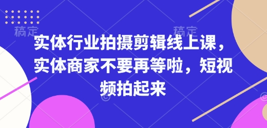 实体行业拍摄剪辑线上课,实体商家不要再等啦,短视频拍起来-瀚宇网创