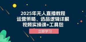 2025年无人直播教程，运营策略、选品逻辑详解，视频实操课+工具包-瀚宇网创