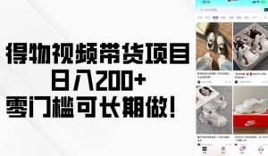 得物视频带货项目，日入200+，零门槛可长期做！-瀚宇网创