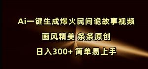 Ai一键生成爆火民间诡故事视频 画风精美 条条原创 日入300+ 简单易上手-瀚宇网创