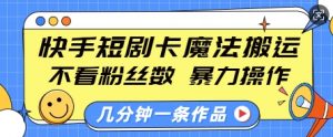 快手短剧卡魔法搬运，不看粉丝数，暴力操作，几分钟一条作品，小白也能快速上手-瀚宇网创