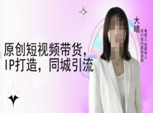 原创短视频带货，IP打造，同城引流-大晴自媒体教程-瀚宇网创