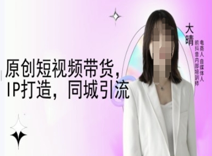 原创短视频带货，IP打造，同城引流-大晴自媒体教程-瀚宇网创