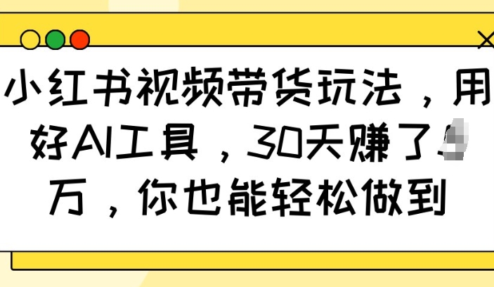 小红书视频带货玩法，用好AI工具，30天收益过W，你也能轻松做到-瀚宇网创