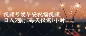 视频号发早安祝福视频，日入2张，每天仅需1小时-瀚宇网创