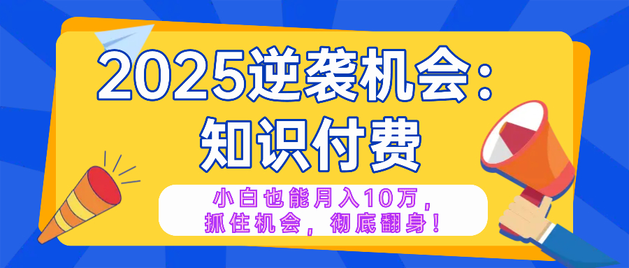 2025逆袭项目——知识付费，小白也能月入10万年入百万，抓住机会彻底翻…-瀚宇网创