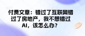 付费文章:错过了互联网错过了房地产,我不想错过AI,该怎么办?-瀚宇网创
