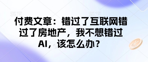 付费文章:错过了互联网错过了房地产,我不想错过AI,该怎么办?-瀚宇网创