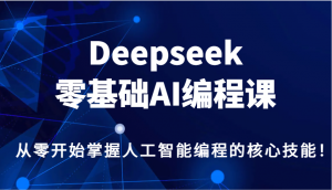 Deepseek零基础AI编程课，从零开始掌握人工智能编程的核心技能！-瀚宇网创