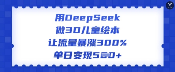 用DeepSeek做3D儿童绘本，让流量暴涨300%，单日变现多张-瀚宇网创