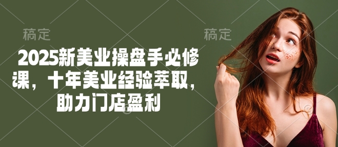 2025新美业操盘手必修课，十年美业经验萃取，助力门店盈利-瀚宇网创