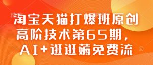 淘宝天猫打爆班原创高阶技术第65期,AI+逛逛薅免费流-瀚宇网创