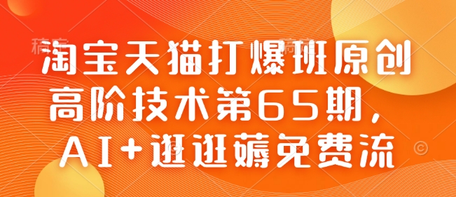 淘宝天猫打爆班原创高阶技术第65期,AI+逛逛薅免费流-瀚宇网创