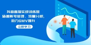抖音直播实战训练营：涵盖账号管理、流量分析, 助力GMV提升-瀚宇网创