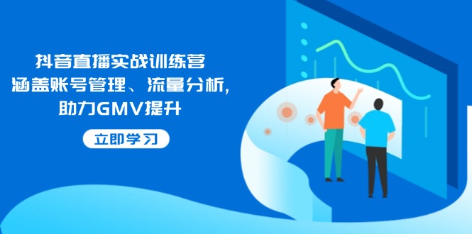 抖音直播实战训练营:涵盖账号管理、流量分析, 助力GMV提升-瀚宇网创