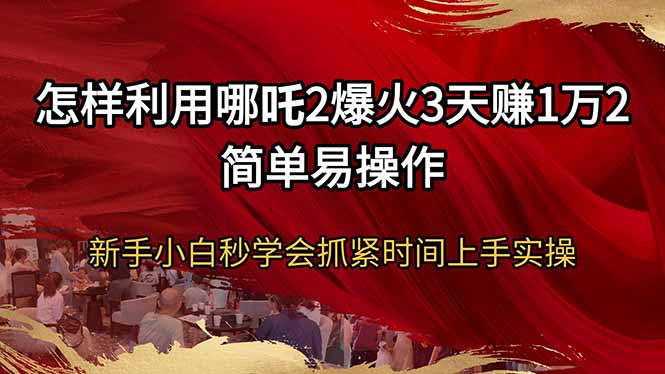 怎样利用哪吒2爆火3天赚1万2简单易操作新手小白秒学会抓紧时间上手实操-瀚宇网创