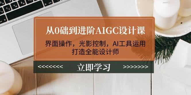 从0础到进阶AIGC设计课：界面操作，光影控制，AI工具运用，打造全能设计师-瀚宇网创