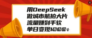 用DeepSeek做城市航拍大片，流量赚到手软，单日变现多张-瀚宇网创