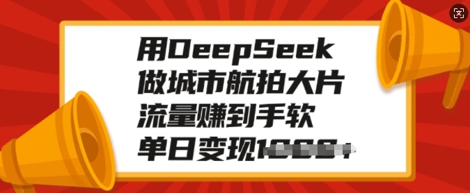 用DeepSeek做城市航拍大片,流量赚到手软,单日变现多张-瀚宇网创