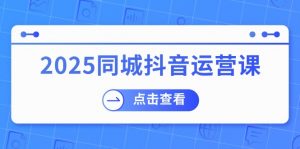 2025同城抖音运营课:涵盖实体店盈利,团购好处,助商家获取流量-瀚宇网创