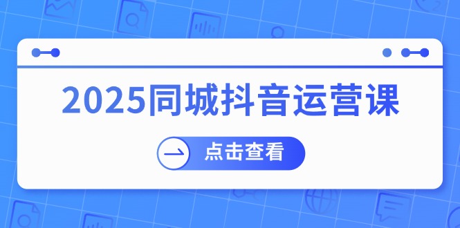 2025同城抖音运营课:涵盖实体店盈利,团购好处,助商家获取流量-瀚宇网创