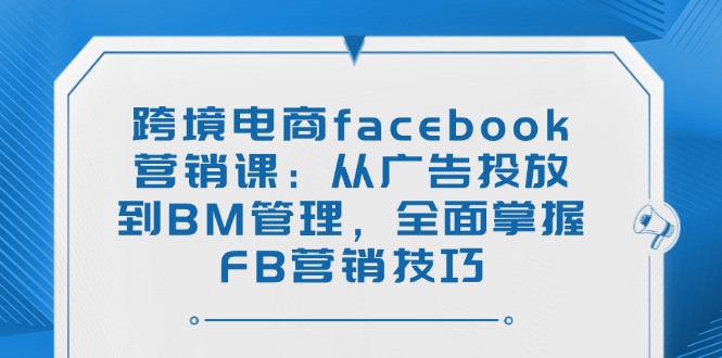 跨境电商facebook营销课：从广告投放到BM管理，全面掌握FB营销技巧-瀚宇网创