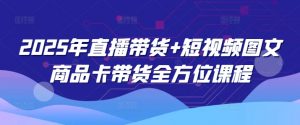 2025年直播带货+短视频图文商品卡带货全方位课程-瀚宇网创