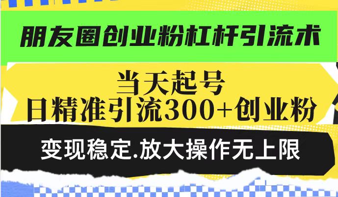 朋友圈创业粉杠杆引流术,投产高轻松日引300+创业粉,变现稳定.放大操…-瀚宇网创